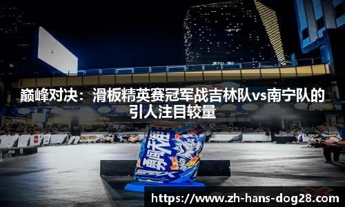 巅峰对决:滑板精英赛冠军战吉林队vs南宁队的引人注目较量