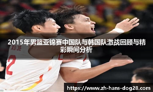 2015年男篮亚锦赛中国队与韩国队激战回顾与精彩瞬间分析